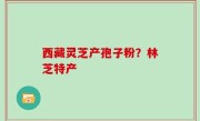 西藏灵芝产孢子粉？林芝特产