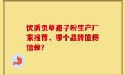 优质虫草孢子粉生产厂家推荐，哪个品牌值得信赖？