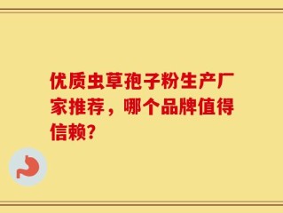 优质虫草孢子粉生产厂家推荐，哪个品牌值得信赖？