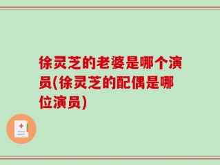 徐灵芝的老婆是哪个演员(徐灵芝的配偶是哪位演员)