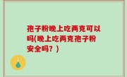 孢子粉晚上吃两克可以吗(晚上吃两克孢子粉安全吗？)