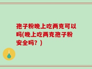 孢子粉晚上吃两克可以吗(晚上吃两克孢子粉安全吗？)