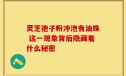 灵芝孢子粉冲泡有油珠 这一现象背后隐藏着什么秘密