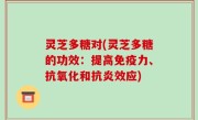 灵芝多糖对(灵芝多糖的功效：提高免疫力、抗氧化和抗炎效应)