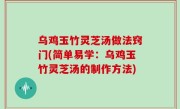 乌鸡玉竹灵芝汤做法窍门(简单易学：乌鸡玉竹灵芝汤的制作方法)