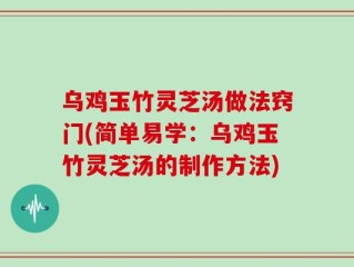 乌鸡玉竹灵芝汤做法窍门(简单易学：乌鸡玉竹灵芝汤的制作方法)