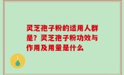 灵芝孢子粉的适用人群是？灵芝孢子粉功效与作用及用量是什么