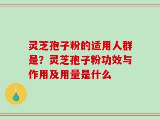 灵芝孢子粉的适用人群是？灵芝孢子粉功效与作用及用量是什么