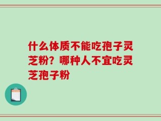 什么体质不能吃孢子灵芝粉？哪种人不宜吃灵芝孢子粉