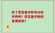 吃了灵芝孢子粉可以吃牛奶吗？灵芝孢子粉的食用禁忌？