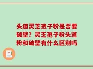 头道灵芝孢子粉是否要破壁？灵芝孢子粉头道粉和破壁有什么区别吗