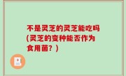 不是灵芝的灵芝能吃吗(灵芝的变种能否作为食用菌？)