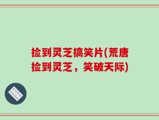 捡到灵芝搞笑片(荒唐捡到灵芝，笑破天际)