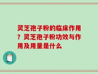 灵芝孢子粉的临床作用？灵芝孢子粉功效与作用及用量是什么