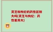 灵芝和枸杞的药性区别大吗(灵芝与枸杞：药性差异大)