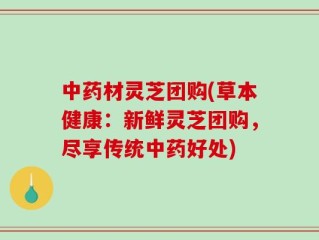 中药材灵芝团购(草本健康：新鲜灵芝团购，尽享传统中药好处)