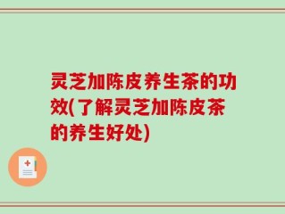 灵芝加陈皮养生茶的功效(了解灵芝加陈皮茶的养生好处)