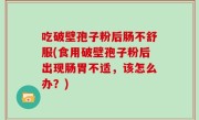 吃破壁孢子粉后肠不舒服(食用破壁孢子粉后出现肠胃不适，该怎么办？)