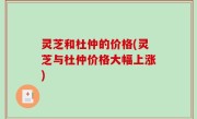 灵芝和杜仲的价格(灵芝与杜仲价格大幅上涨)