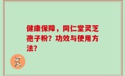 健康保障，同仁堂灵芝孢子粉？功效与使用方法？