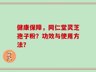 健康保障，同仁堂灵芝孢子粉？功效与使用方法？