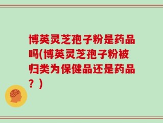博英灵芝孢子粉是药品吗(博英灵芝孢子粉被归类为保健品还是药品？)