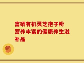 富硒有机灵芝孢子粉 营养丰富的健康养生滋补品