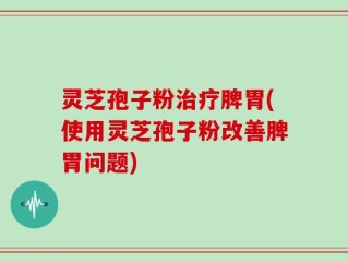 灵芝孢子粉治疗脾胃(使用灵芝孢子粉改善脾胃问题)