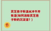 灵芝孢子粉温水冲不开有渣(如何消除灵芝孢子粉的沉淀渣？)