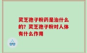 灵芝孢子粉药是治什么的？灵芝孢子粉对人体有什么作用