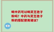 喝中药可以喝灵芝孢子粉吗？中药与灵芝孢子粉的搭配使用建议？