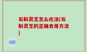 石斛灵芝怎么吃法(石斛灵芝的正确食用方法)
