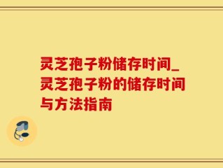 灵芝孢子粉储存时间_灵芝孢子粉的储存时间与方法指南