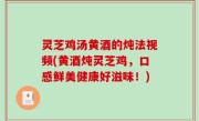 灵芝鸡汤黄酒的炖法视频(黄酒炖灵芝鸡，口感鲜美健康好滋味！)