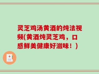 灵芝鸡汤黄酒的炖法视频(黄酒炖灵芝鸡，口感鲜美健康好滋味！)