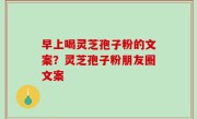 早上喝灵芝孢子粉的文案？灵芝孢子粉朋友圈文案