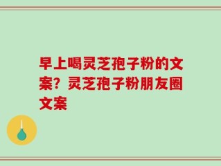 早上喝灵芝孢子粉的文案？灵芝孢子粉朋友圈文案