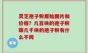 灵芝孢子粉原始图片和价格？几百块的孢子粉跟几千块的孢子粉有什么不同
