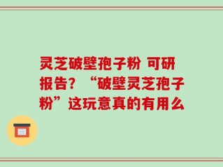灵芝破壁孢子粉 可研报告？“破壁灵芝孢子粉”这玩意真的有用么
