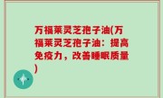 万福莱灵芝孢子油(万福莱灵芝孢子油：提高免疫力，改善睡眠质量)