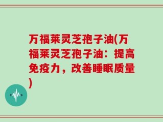 万福莱灵芝孢子油(万福莱灵芝孢子油：提高免疫力，改善睡眠质量)