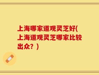 上海哪家道观灵芝好(上海道观灵芝哪家比较出众？)