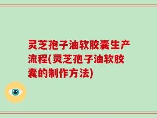 灵芝孢子油软胶囊生产流程(灵芝孢子油软胶囊的制作方法)