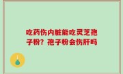 吃药伤内脏能吃灵芝孢子粉？孢子粉会伤肝吗
