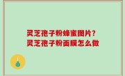 灵芝孢子粉蜂蜜图片？灵芝孢子粉面膜怎么做