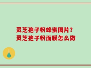 灵芝孢子粉蜂蜜图片？灵芝孢子粉面膜怎么做