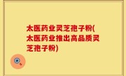 太医药业灵芝孢子粉(太医药业推出高品质灵芝孢子粉)