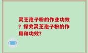 灵芝孢子粉的作业功效？探究灵芝孢子粉的作用和功效？