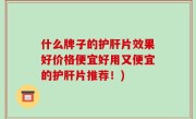 什么牌子的护肝片效果好价格便宜好用又便宜的护肝片推荐！)