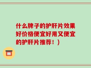 什么牌子的护肝片效果好价格便宜好用又便宜的护肝片推荐！)